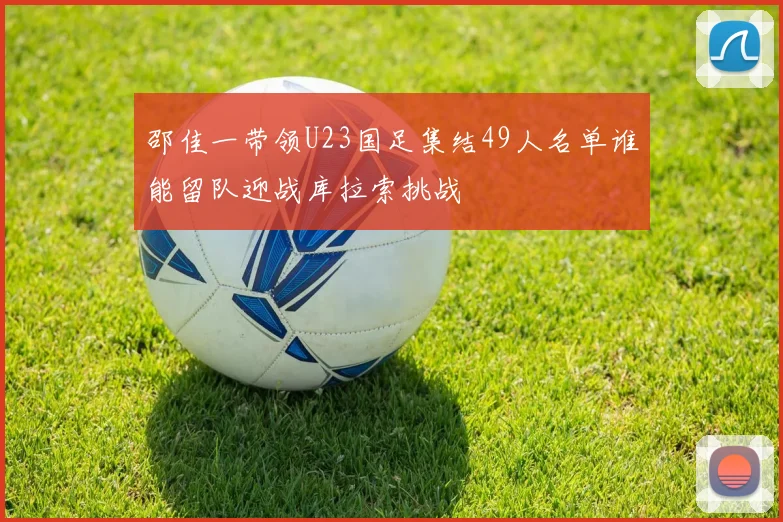邵佳一带领U23国足集结49人名单谁能留队迎战库拉索挑战