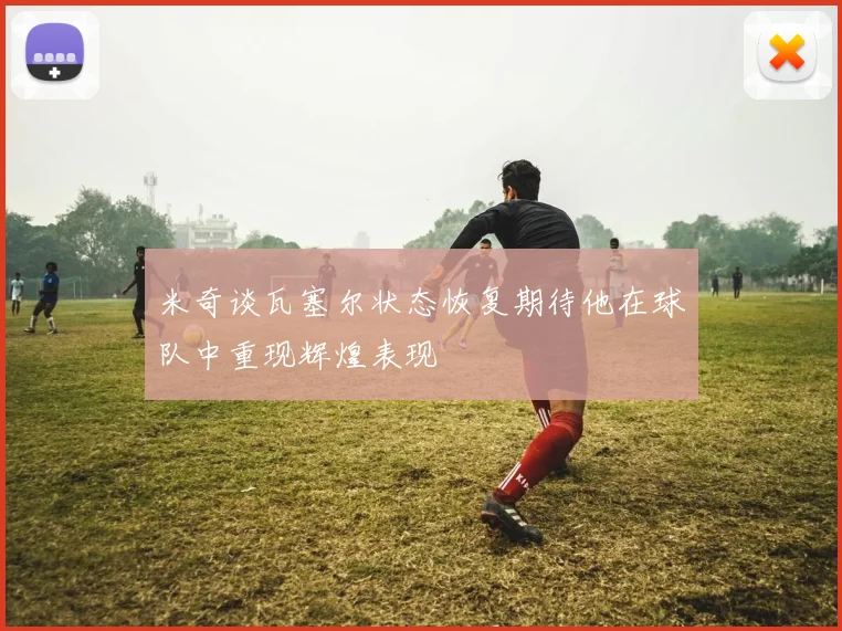 米奇谈瓦塞尔状态恢复期待他在球队中重现辉煌表现