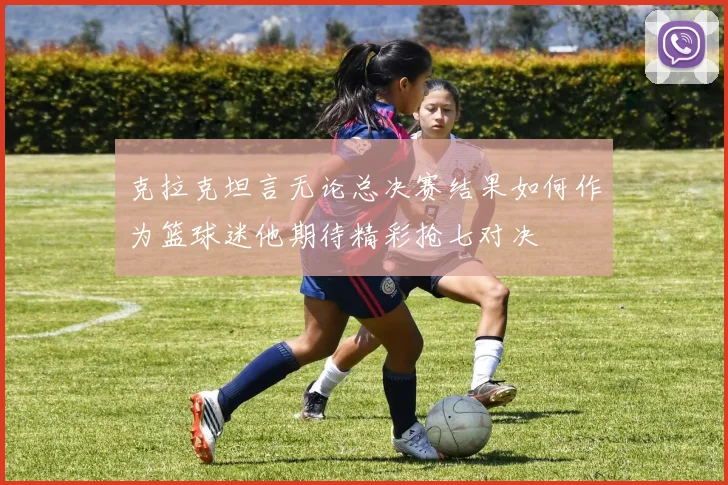 克拉克坦言无论总决赛结果如何作为篮球迷他期待精彩抢七对决