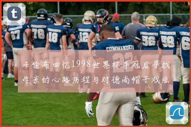 卡伦布回忆1998世界杯夺冠后寻找母亲的心路历程与对德尚帽子戏法的期待