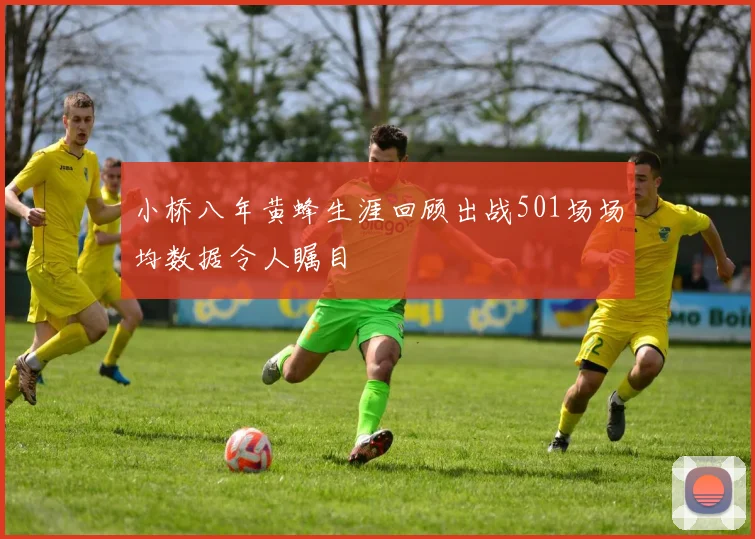 小桥八年黄蜂生涯回顾出战501场场均数据令人瞩目