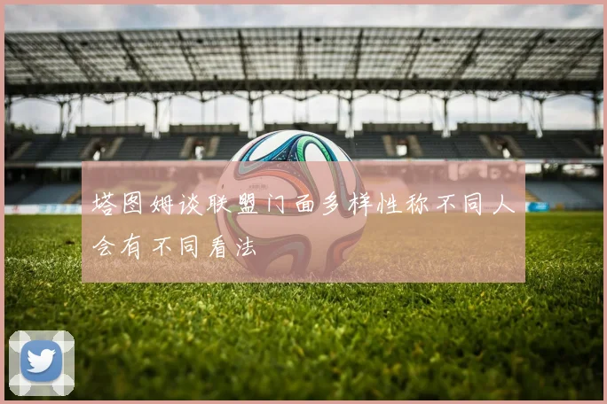 塔图姆谈联盟门面多样性称不同人会有不同看法