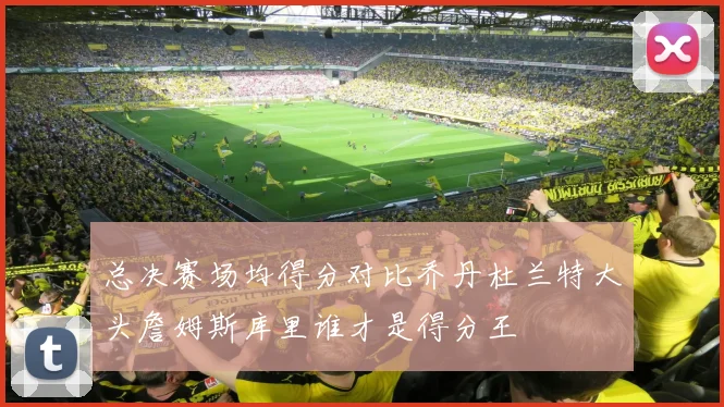 总决赛场均得分对比乔丹杜兰特大头詹姆斯库里谁才是得分王