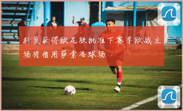 科莫获得欧足联批准下赛季欧战主场将借用萨索洛球场