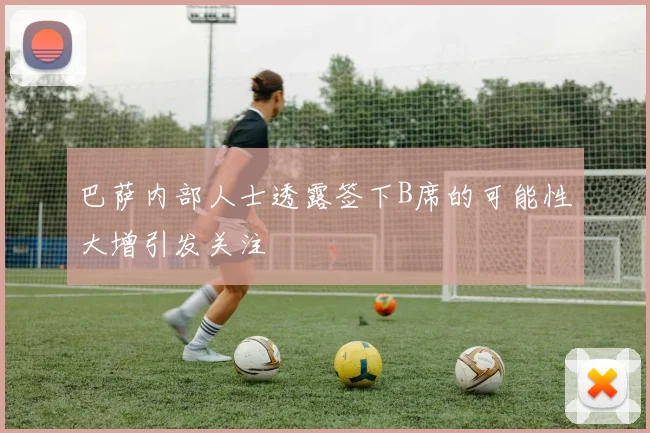 巴萨内部人士透露签下B席的可能性大增引发关注