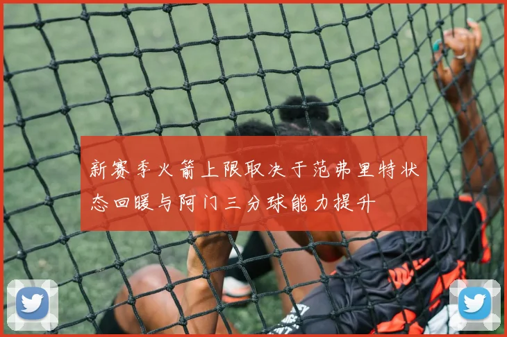 新赛季火箭上限取决于范弗里特状态回暖与阿门三分球能力提升