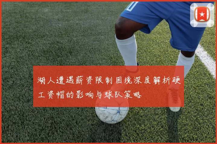 湖人遭遇薪资限制困境深度解析硬工资帽的影响与球队策略