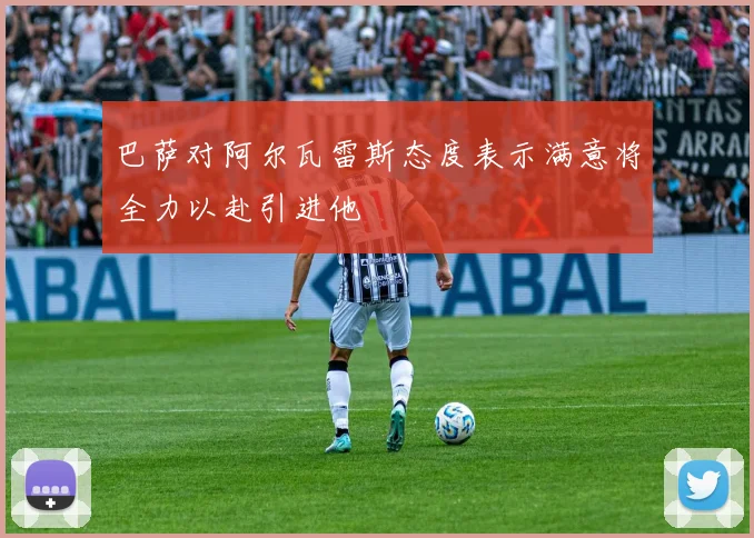 巴萨对阿尔瓦雷斯态度表示满意将全力以赴引进他