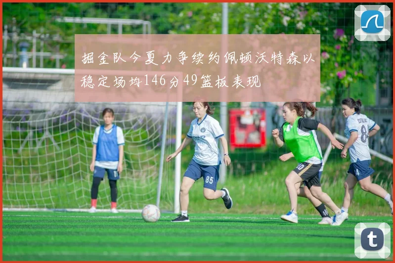 掘金队今夏力争续约佩顿沃特森以稳定场均146分49篮板表现
