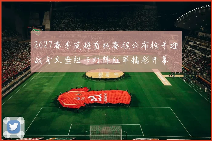 2627赛季英超首轮赛程公布枪手迎战考文垂纽卡对阵红军精彩开幕