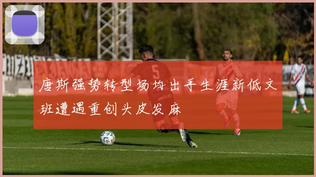 唐斯强势转型场均出手生涯新低文班遭遇重创头皮发麻