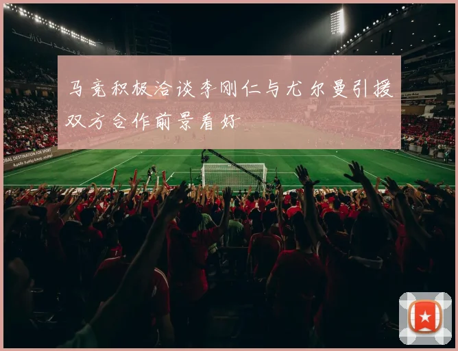 马竞积极洽谈李刚仁与尤尔曼引援双方合作前景看好