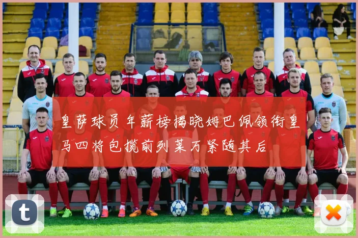 皇萨球员年薪榜揭晓姆巴佩领衔皇马四将包揽前列莱万紧随其后