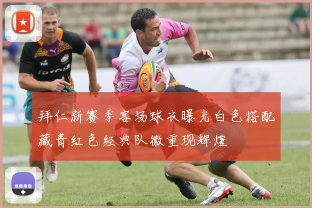 拜仁新赛季客场球衣曝光白色搭配藏青红色经典队徽重现辉煌