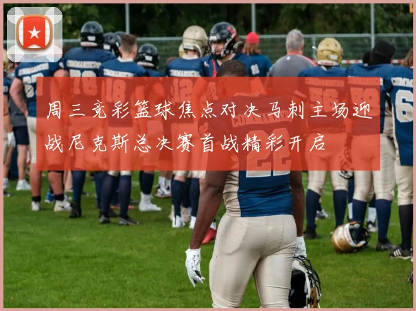 周三竞彩篮球焦点对决马刺主场迎战尼克斯总决赛首战精彩开启