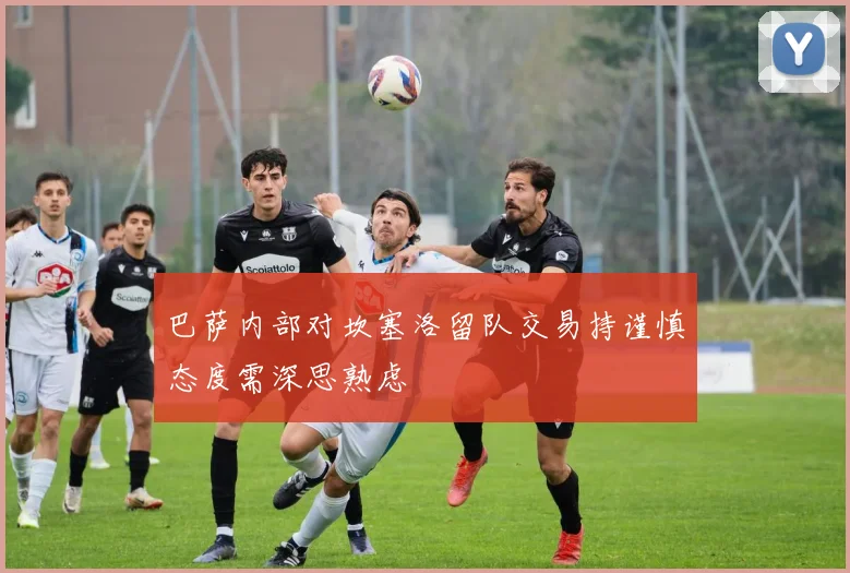 巴萨内部对坎塞洛留队交易持谨慎态度需深思熟虑