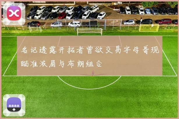 名记透露开拓者曾欲交易字母哥现瞄准浓眉与布朗组合