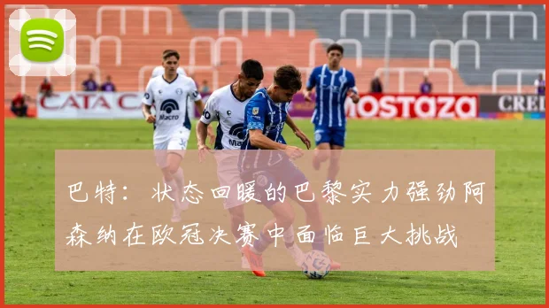巴特：状态回暖的巴黎实力强劲阿森纳在欧冠决赛中面临巨大挑战