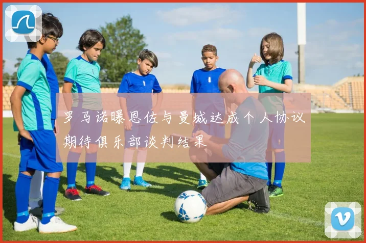 罗马诺曝恩佐与曼城达成个人协议期待俱乐部谈判结果
