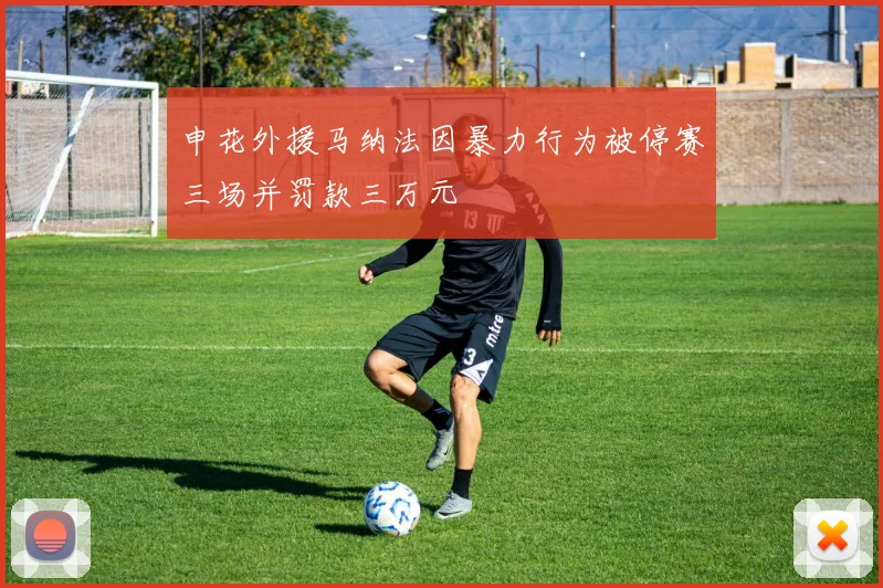 申花外援马纳法因暴力行为被停赛三场并罚款三万元